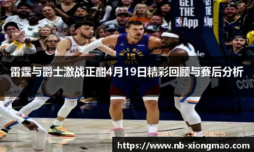 雷霆与爵士激战正酣4月19日精彩回顾与赛后分析