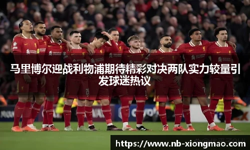 马里博尔迎战利物浦期待精彩对决两队实力较量引发球迷热议