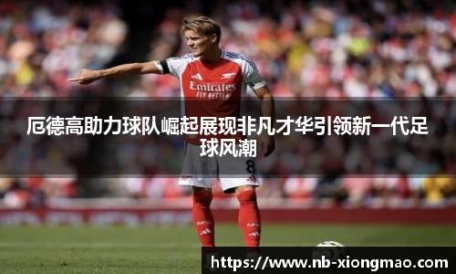 厄德高助力球队崛起展现非凡才华引领新一代足球风潮