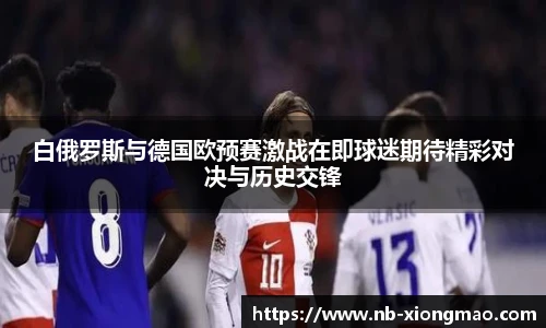 白俄罗斯与德国欧预赛激战在即球迷期待精彩对决与历史交锋
